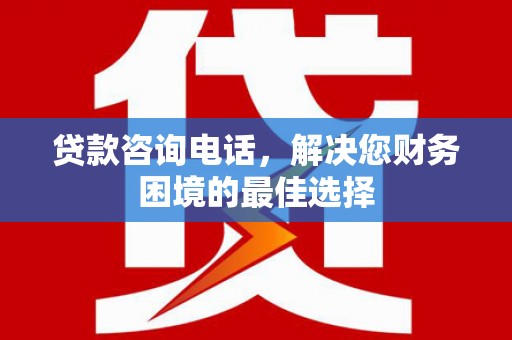 麻山贷款咨询电话，解决您财务困境的最佳选择