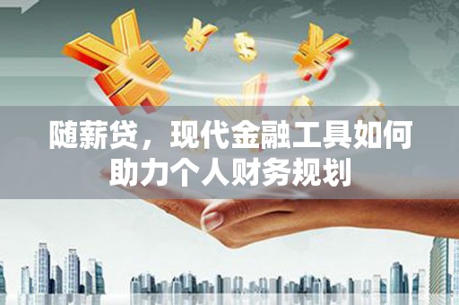 麻山随薪贷，现代金融工具如何助力个人财务规划