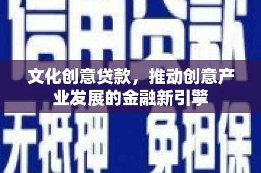 麻山文化创意贷款，推动创意产业发展的金融新引擎