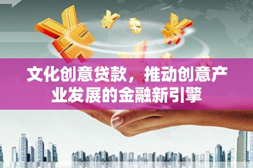麻山文化创意贷款，推动创意产业发展的金融新引擎