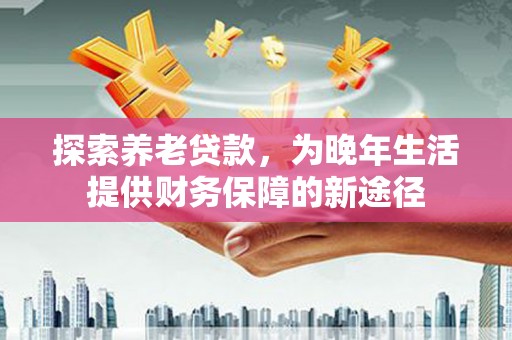 麻山探索养老贷款，为晚年生活提供财务保障的新途径