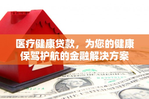 麻山医疗健康贷款，为您的健康保驾护航的金融解决方案