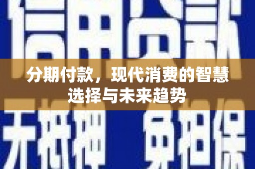 麻山分期付款，现代消费的智慧选择与未来趋势