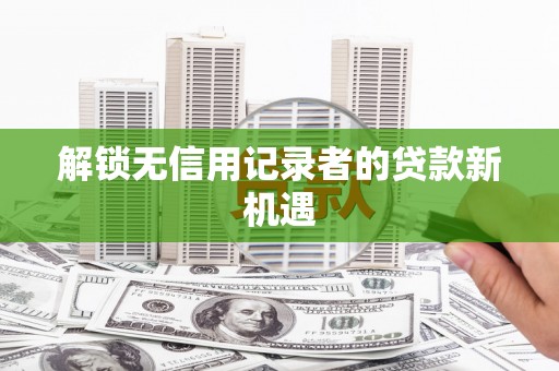 麻山解锁无信用记录者的贷款新机遇