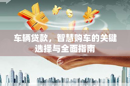 麻山车辆贷款，智慧购车的关键选择与全面指南