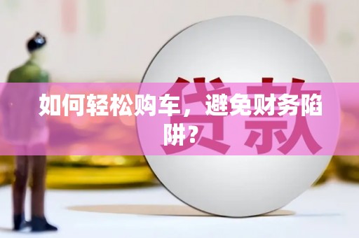麻山如何轻松购车，避免财务陷阱？
