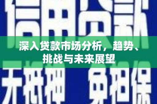 麻山深入贷款市场分析，趋势、挑战与未来展望