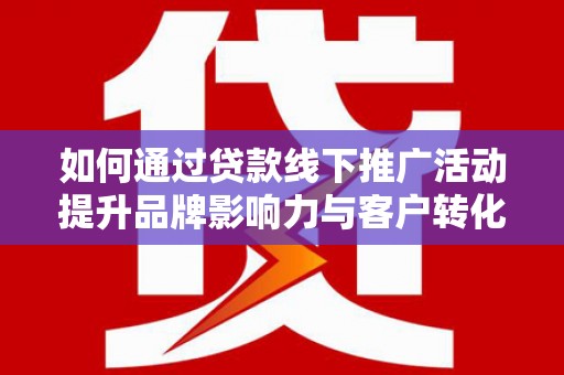 麻山如何通过贷款线下推广活动提升品牌影响力与客户转化率