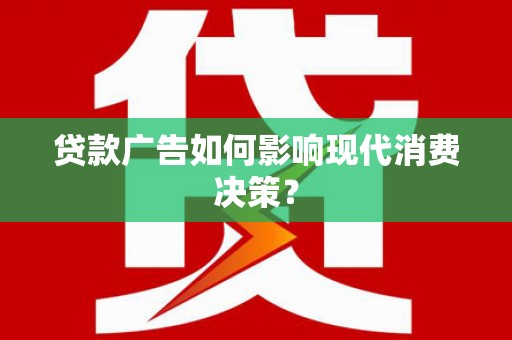 麻山贷款广告如何影响现代消费决策？
