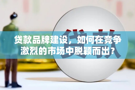 麻山贷款品牌建设，如何在竞争激烈的市场中脱颖而出？