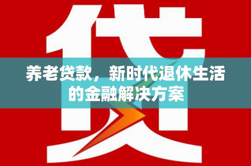 麻山养老贷款，新时代退休生活的金融解决方案