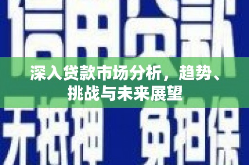 麻山深入贷款市场分析，趋势、挑战与未来展望
