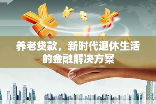 麻山养老贷款，新时代退休生活的金融解决方案