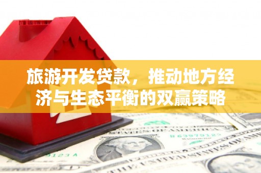麻山旅游开发贷款，推动地方经济与生态平衡的双赢策略