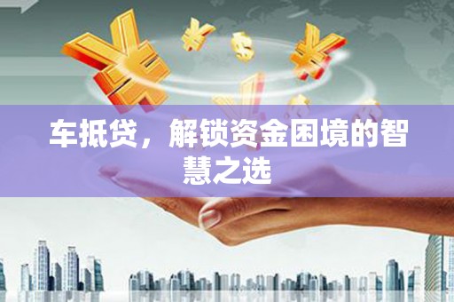 麻山车抵贷，解锁资金困境的智慧之选
