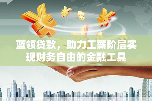 麻山蓝领贷款，助力工薪阶层实现财务自由的金融工具