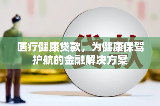 麻山医疗健康贷款，为健康保驾护航的金融解决方案