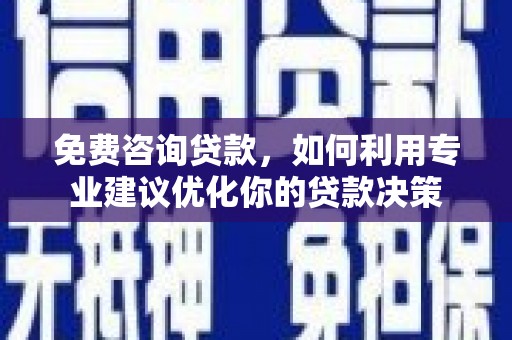 麻山免费咨询贷款，如何利用专业建议优化你的贷款决策