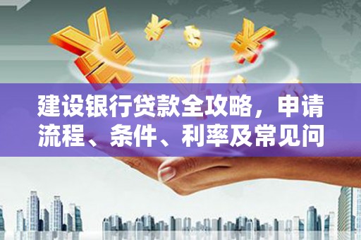 麻山建设银行贷款全攻略，申请流程、条件、利率及常见问题解答