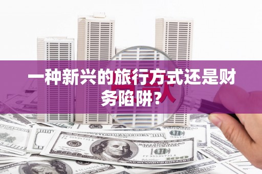麻山一种新兴的旅行方式还是财务陷阱？
