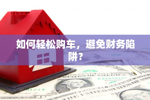 麻山如何轻松购车，避免财务陷阱？