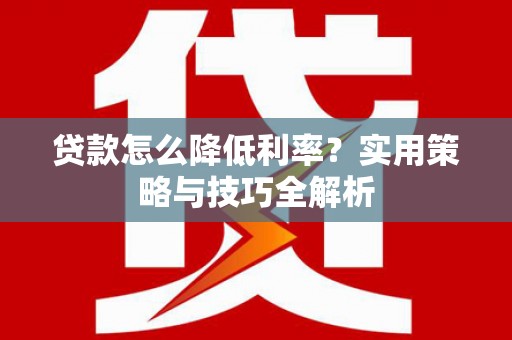 麻山贷款怎么降低利率？实用策略与技巧全解析